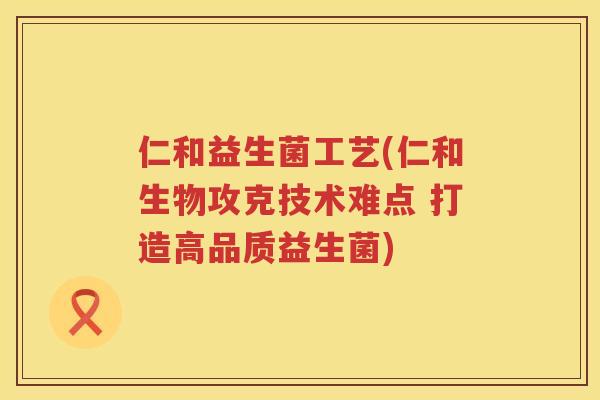 仁和益生菌工艺(仁和生物攻克技术难点 打造高品质益生菌)