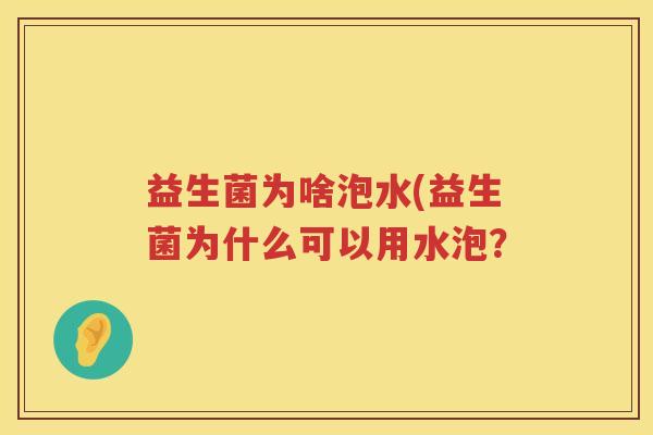 益生菌为啥泡水(益生菌为什么可以用水泡？