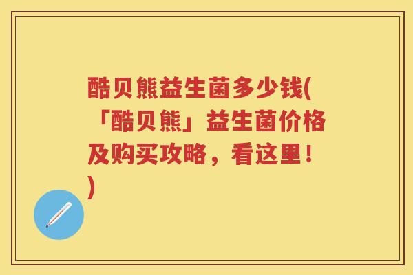 酷贝熊益生菌多少钱(「酷贝熊」益生菌价格及购买攻略,看这里!) 酷贝熊益生菌多少钱(「酷贝熊」益生菌价格及购买攻略,看这里!)