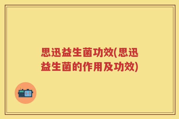 思迅益生菌功效(思迅益生菌的作用及功效)