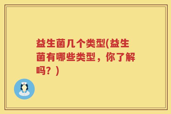 益生菌几个类型(益生菌有哪些类型,你了解吗?) 益生菌几个类型(益生菌有哪些类型,你了解吗?)