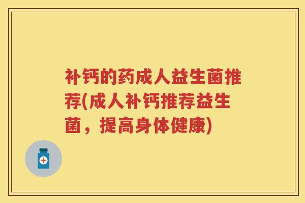 补钙的药成人益生菌推荐(成人补钙推荐益生菌,提高身体健康) 补钙的药成人益生菌推荐(成人补钙推荐益生菌,提高身体健康)