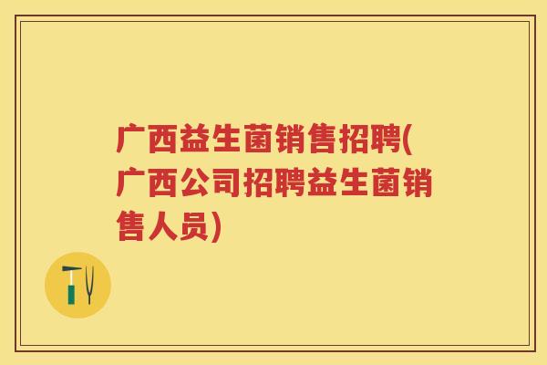广西益生菌销售招聘(广西公司招聘益生菌销售人员) 广西益生菌销售招聘(广西公司招聘益生菌销售人员)