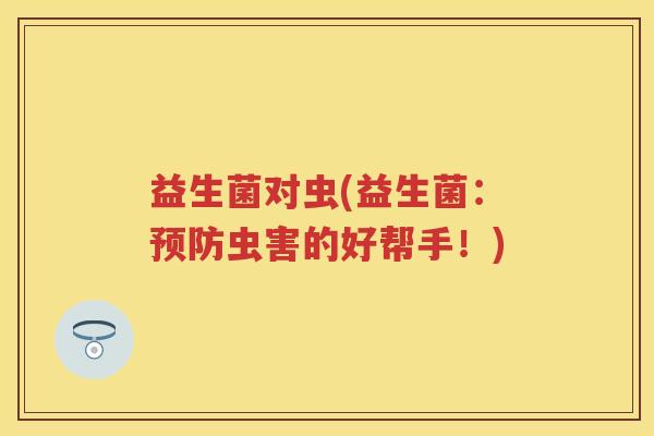 益生菌对虫(益生菌:虫害的好帮手!) 益生菌对虫(益生菌:虫害的好帮手!)