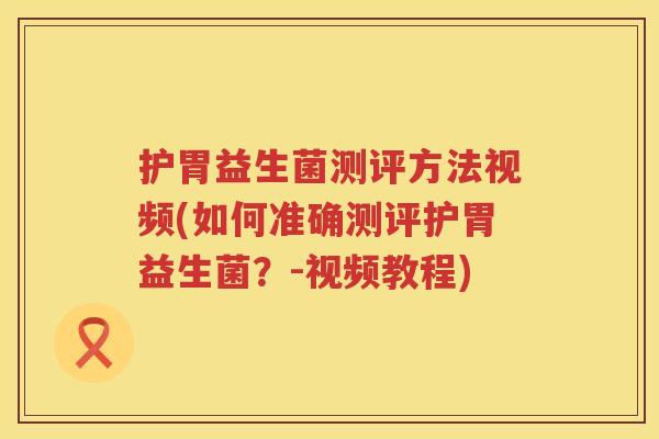 护胃益生菌测评方法视频(如何准确测评护胃益生菌？-视频教程)