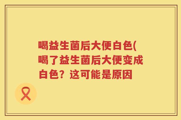 喝益生菌后大便白色(喝了益生菌后大便变成白色?这可能是原因 喝益生菌后大便白色(喝了益生菌后大便变成白色?这可能是原因