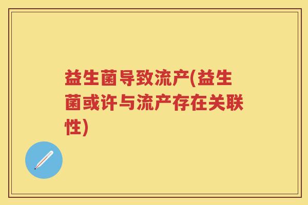 益生菌导致流产(益生菌或许与流产存在关联性) 益生菌导致流产(益生菌或许与流产存在关联性)