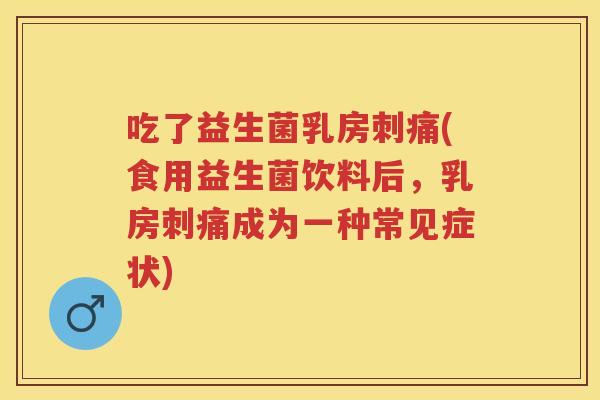 吃了益生菌乳房刺痛(食用益生菌饮料后，乳房刺痛成为一种常见症状)