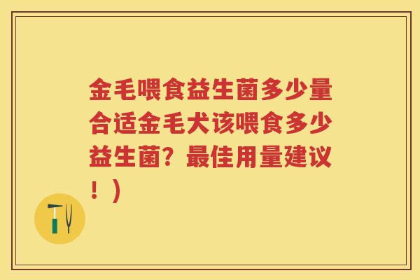 金毛喂食益生菌多少量合适金毛犬该喂食多少益生菌?佳用量建议!) 金毛喂食益生菌多少量合适金毛犬该喂食多少益生菌?佳用量建议!)