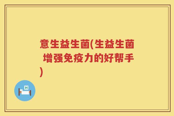 意生益生菌(生益生菌 增强力的好帮手)