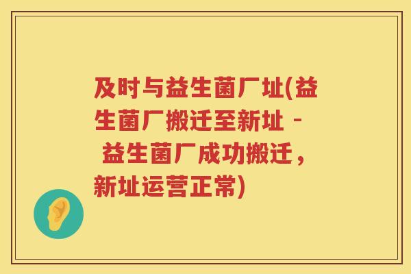 及时与益生菌厂址(益生菌厂搬迁至新址 - 益生菌厂成功搬迁,新址运营正常) 及时与益生菌厂址(益生菌厂搬迁至新址 - 益生菌厂成功搬迁,新址运营正常)