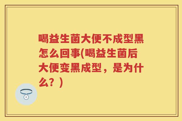 喝益生菌大便不成型黑怎么回事(喝益生菌后大便变黑成型,是为什么?) 喝益生菌大便不成型黑怎么回事(喝益生菌后大便变黑成型,是为什么?)