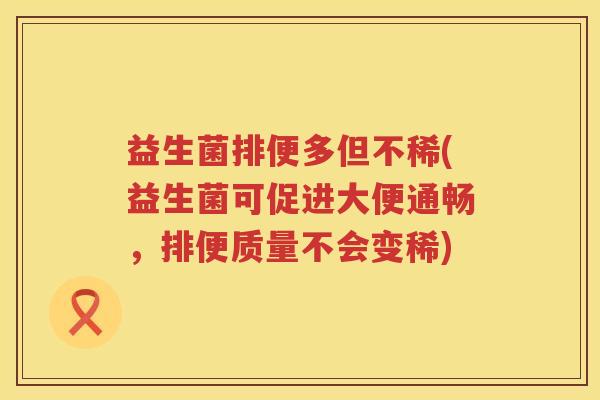 益生菌排便多但不稀(益生菌可促进大便通畅,排便质量不会变稀) 益生菌排便多但不稀(益生菌可促进大便通畅,排便质量不会变稀)