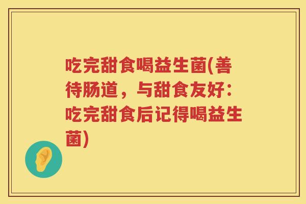 吃完甜食喝益生菌(善待肠道,与甜食友好:吃完甜食后记得喝益生菌) 吃完甜食喝益生菌(善待肠道,与甜食友好:吃完甜食后记得喝益生菌)