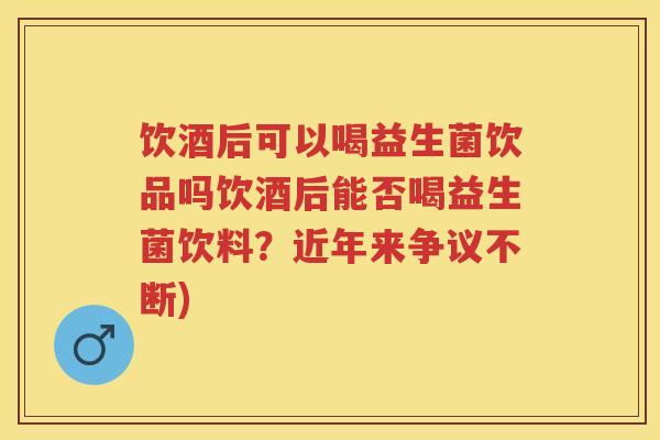 饮酒后可以喝益生菌饮品吗饮酒后能否喝益生菌饮料?近年来争议不断) 饮酒后可以喝益生菌饮品吗饮酒后能否喝益生菌饮料?近年来争议不断)