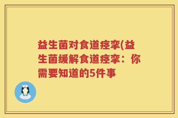 益生菌对食道痉挛(益生菌缓解食道痉挛:你需要知道的5件事 益生菌对食道痉挛(益生菌缓解食道痉挛:你需要知道的5件事