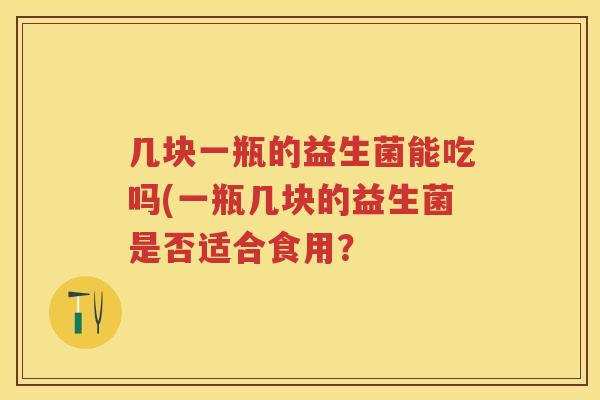 几块一瓶的益生菌能吃吗(一瓶几块的益生菌是否适合食用？
