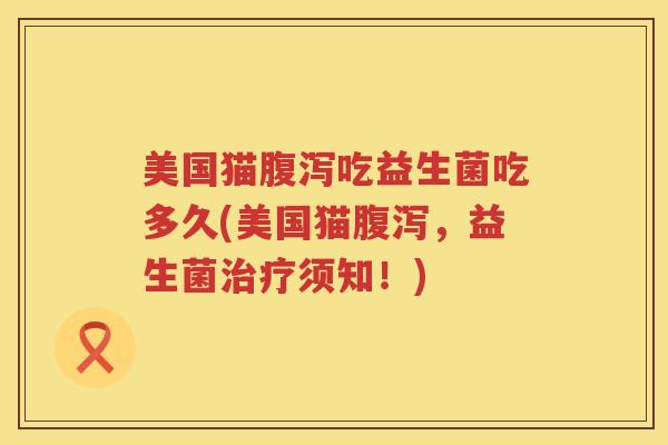 美国猫吃益生菌吃多久(美国猫,益生菌须知!) 美国猫吃益生菌吃多久(美国猫,益生菌须知!)