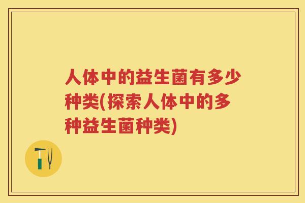 人体中的益生菌有多少种类(探索人体中的多种益生菌种类) 人体中的益生菌有多少种类(探索人体中的多种益生菌种类)
