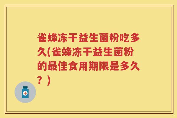 雀蜂冻干益生菌粉吃多久(雀蜂冻干益生菌粉的佳食用期限是多久？)