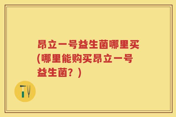 昂立一号益生菌哪里买(哪里能购买昂立一号益生菌?) 昂立一号益生菌哪里买(哪里能购买昂立一号益生菌?)