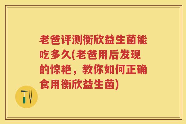 老爸评测衡欣益生菌能吃多久(老爸用后发现的惊艳,教你如何正确食用衡欣益生菌) 老爸评测衡欣益生菌能吃多久(老爸用后发现的惊艳,教你如何正确食用衡欣益生菌)