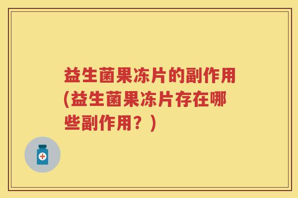益生菌果冻片的副作用(益生菌果冻片存在哪些副作用?) 益生菌果冻片的副作用(益生菌果冻片存在哪些副作用?)