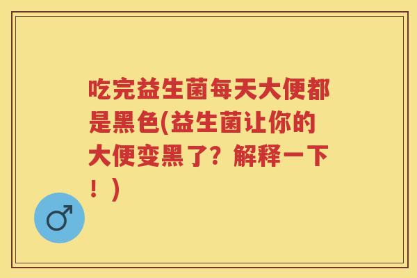 吃完益生菌每天大便都是黑色(益生菌让你的大便变黑了?解释一下!) 吃完益生菌每天大便都是黑色(益生菌让你的大便变黑了?解释一下!)