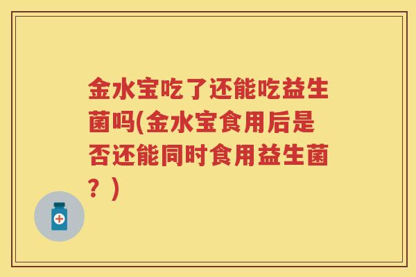 金水宝吃了还能吃益生菌吗(金水宝食用后是否还能同时食用益生菌?) 金水宝吃了还能吃益生菌吗(金水宝食用后是否还能同时食用益生菌?)