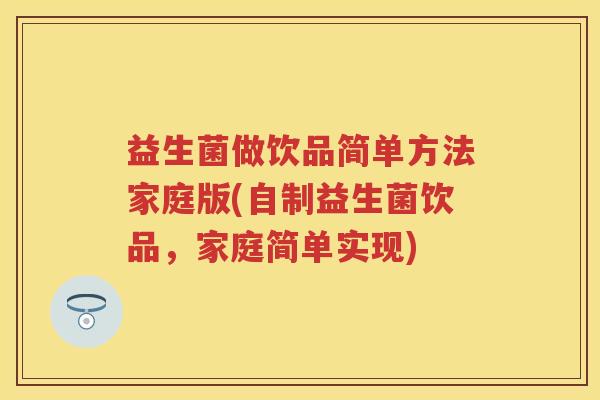 益生菌做饮品简单方法家庭版(自制益生菌饮品,家庭简单实现) 益生菌做饮品简单方法家庭版(自制益生菌饮品,家庭简单实现)