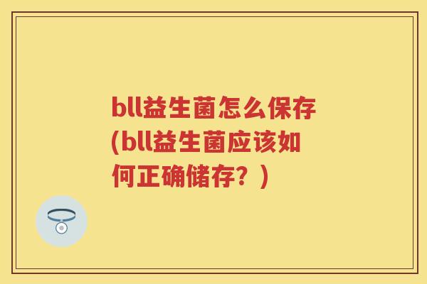 bll益生菌怎么保存(bll益生菌应该如何正确储存?) bll益生菌怎么保存(bll益生菌应该如何正确储存?)