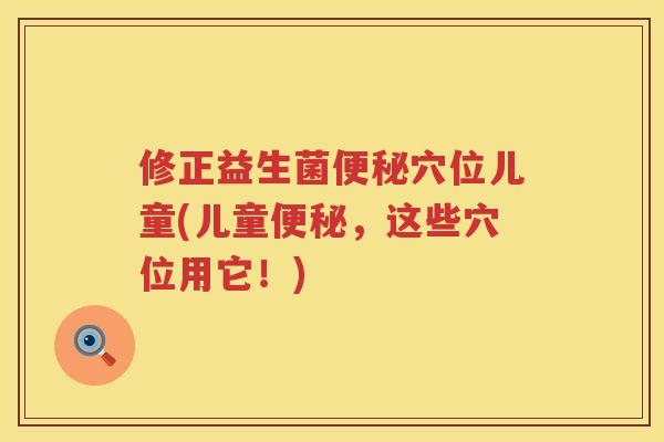 修正益生菌穴位儿童(儿童,这些穴位用它!) 修正益生菌穴位儿童(儿童,这些穴位用它!)
