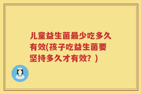 儿童益生菌少吃多久有效(孩子吃益生菌要坚持多久才有效？)