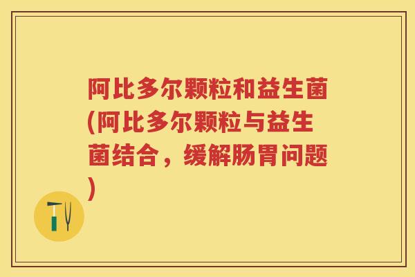 阿比多尔颗粒和益生菌(阿比多尔颗粒与益生菌结合,缓解肠胃问题) 阿比多尔颗粒和益生菌(阿比多尔颗粒与益生菌结合,缓解肠胃问题)