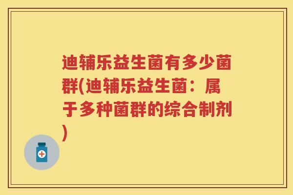 迪辅乐益生菌有多少菌群(迪辅乐益生菌:属于多种菌群的综合制剂) 迪辅乐益生菌有多少菌群(迪辅乐益生菌:属于多种菌群的综合制剂)