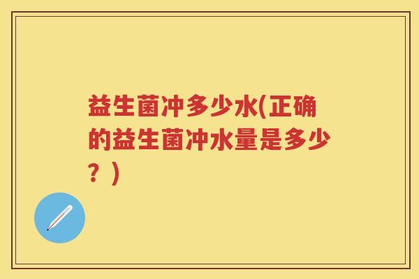 益生菌冲多少水(正确的益生菌冲水量是多少?) 益生菌冲多少水(正确的益生菌冲水量是多少?)