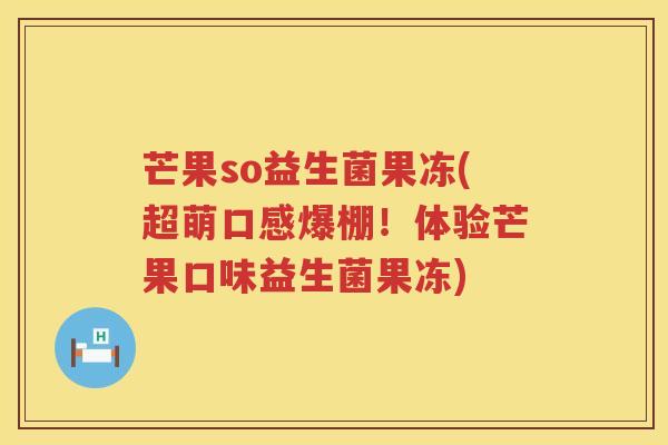 芒果so益生菌果冻(超萌口感爆棚!体验芒果口味益生菌果冻) 芒果so益生菌果冻(超萌口感爆棚!体验芒果口味益生菌果冻)