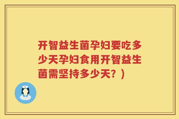 开智益生菌孕妇要吃多少天孕妇食用开智益生菌需坚持多少天?) 开智益生菌孕妇要吃多少天孕妇食用开智益生菌需坚持多少天?)