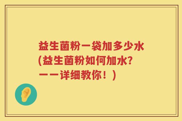 益生菌粉一袋加多少水(益生菌粉如何加水?一一详细教你!) 益生菌粉一袋加多少水(益生菌粉如何加水?一一详细教你!)