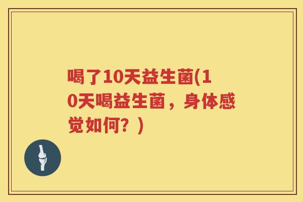 喝了10天益生菌(10天喝益生菌，身体感觉如何？)