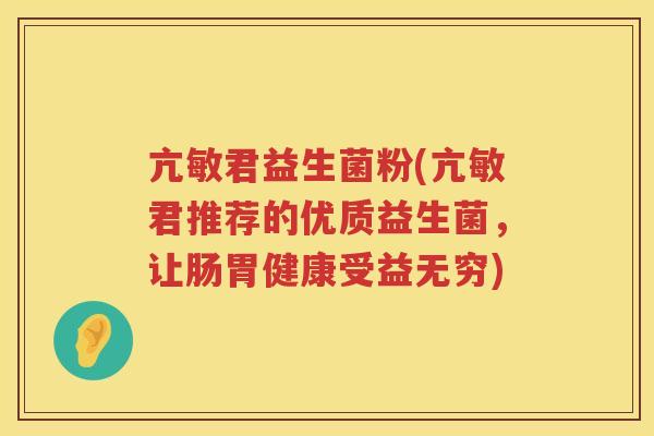 亢敏君益生菌粉(亢敏君推荐的优质益生菌，让肠胃健康受益无穷)