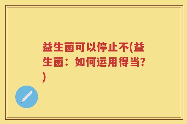 益生菌可以停止不(益生菌:如何运用得当?) 益生菌可以停止不(益生菌:如何运用得当?)