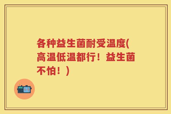 各种益生菌耐受温度(高温低温都行!益生菌不怕!) 各种益生菌耐受温度(高温低温都行!益生菌不怕!)