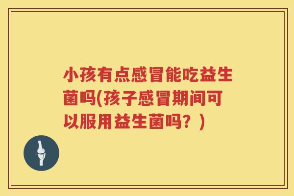 小孩有点能吃益生菌吗(孩子期间可以服用益生菌吗?) 小孩有点能吃益生菌吗(孩子期间可以服用益生菌吗?)