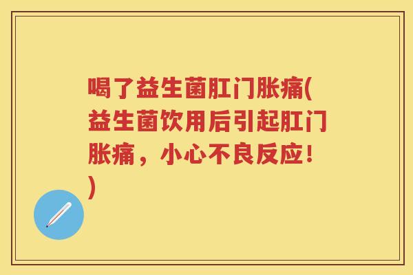 喝了益生菌肛门胀痛(益生菌饮用后引起肛门胀痛,小心不良反应!) 喝了益生菌肛门胀痛(益生菌饮用后引起肛门胀痛,小心不良反应!)