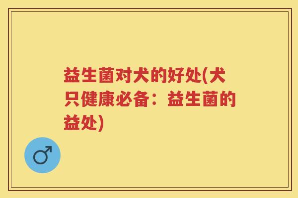 益生菌对犬的好处(犬只健康必备:益生菌的益处) 益生菌对犬的好处(犬只健康必备:益生菌的益处)