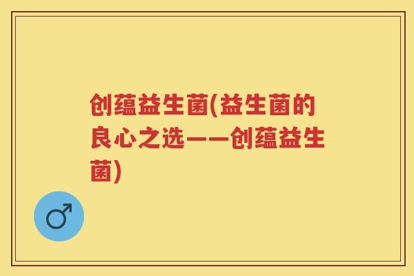 创蕴益生菌(益生菌的良心之选——创蕴益生菌) 创蕴益生菌(益生菌的良心之选——创蕴益生菌)
