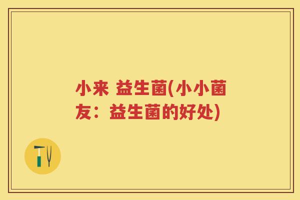 小来 益生菌(小小菌友:益生菌的好处) 小来 益生菌(小小菌友:益生菌的好处)