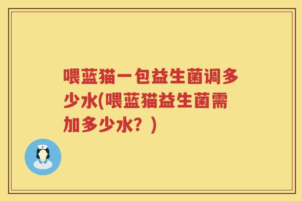 喂蓝猫一包益生菌调多少水(喂蓝猫益生菌需加多少水?) 喂蓝猫一包益生菌调多少水(喂蓝猫益生菌需加多少水?)