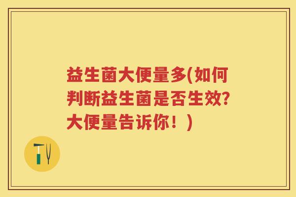 益生菌大便量多(如何判断益生菌是否生效?大便量告诉你!) 益生菌大便量多(如何判断益生菌是否生效?大便量告诉你!)